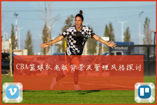 CBA篮球队老板背景及管理风格探讨