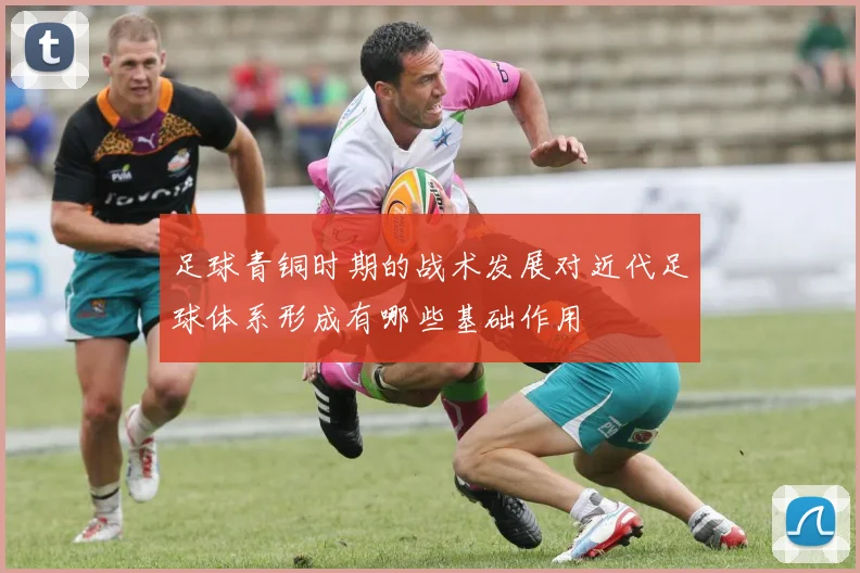 足球青铜时期的战术发展对近代足球体系形成有哪些基础作用