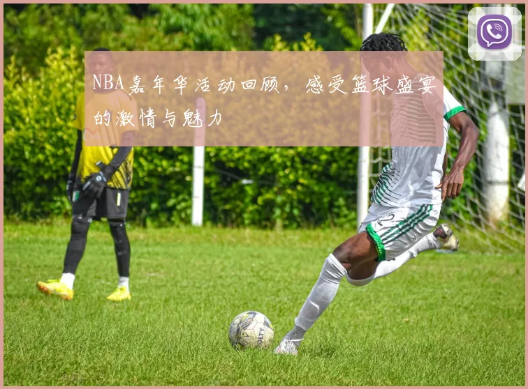 NBA嘉年华活动回顾，感受篮球盛宴的激情与魅力
