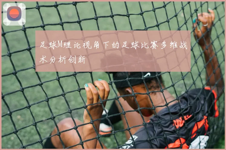 足球M理论视角下的足球比赛多维战术分析创新