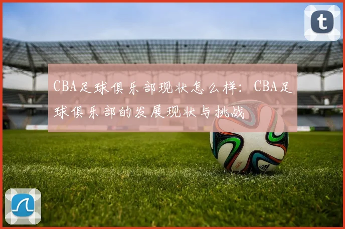 CBA足球俱乐部现状怎么样：CBA足球俱乐部的发展现状与挑战