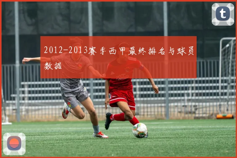 2012-2013赛季西甲最终排名与球员数据