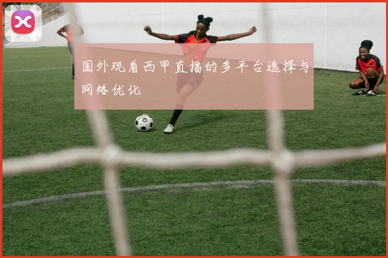 国外观看西甲直播的多平台选择与网络优化