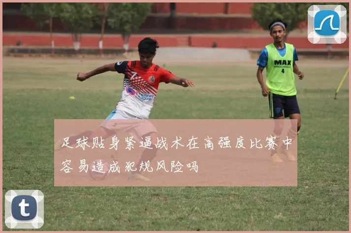 足球贴身紧逼战术在高强度比赛中容易造成犯规风险吗