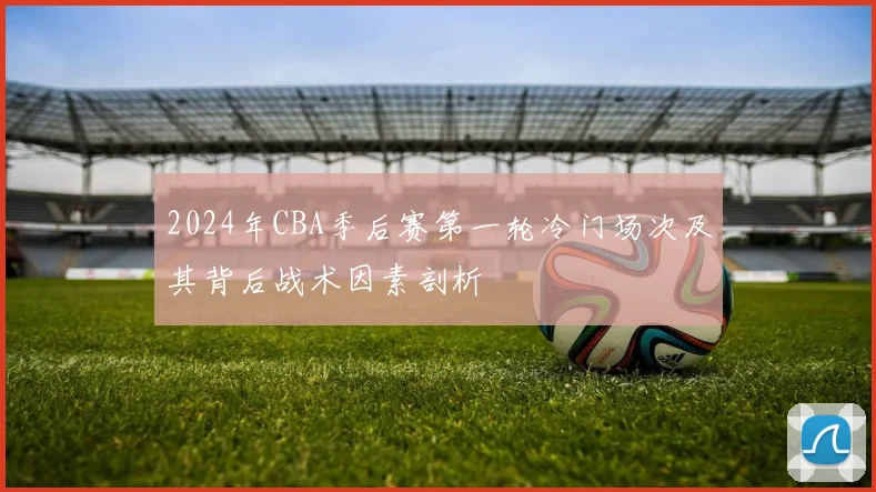 2024年CBA季后赛第一轮冷门场次及其背后战术因素剖析